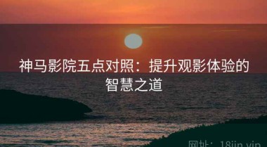 神马影院五点对照：提升观影体验的智慧之道