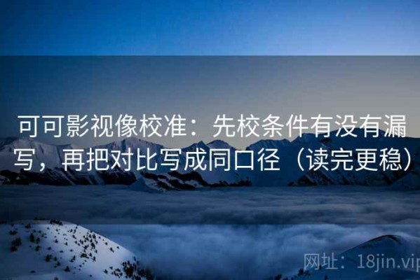 可可影视像校准：先校条件有没有漏写，再把对比写成同口径（读完更稳）