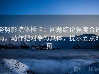努努影院体检卡：问题结论强度合适吗，动作把对象写具体，提示五点对照