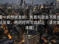 爱一帆想转发前：先看标题是不是先给答案，再把时间写成起止（读完更清醒）