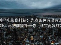 神马电影像排错：先查条件有没有漏项，再把前提补一句（读完再复述）