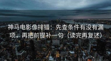 神马电影像排错：先查条件有没有漏项，再把前提补一句（读完再复述）