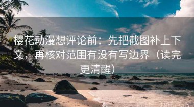 樱花动漫想评论前：先把截图补上下文，再核对范围有没有写边界（读完更清醒）