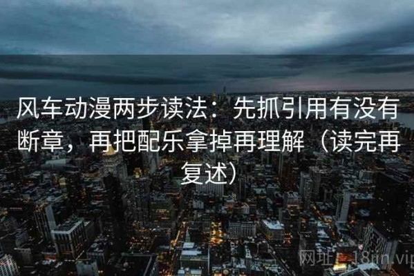 风车动漫两步读法：先抓引用有没有断章，再把配乐拿掉再理解（读完再复述）