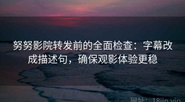 努努影院转发前的全面检查：字幕改成描述句，确保观影体验更稳