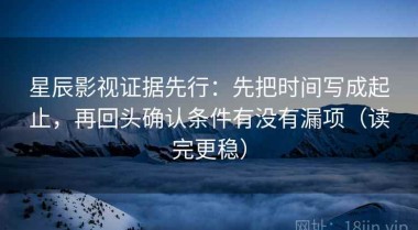 星辰影视证据先行：先把时间写成起止，再回头确认条件有没有漏项（读完更稳）
