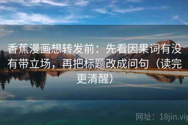 香蕉漫画想转发前：先看因果词有没有带立场，再把标题改成问句（读完更清醒）
