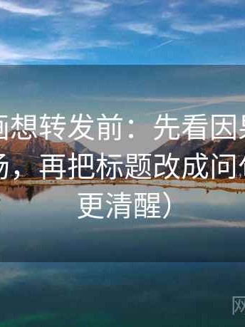 香蕉漫画想转发前：先看因果词有没有带立场，再把标题改成问句（读完更清醒）