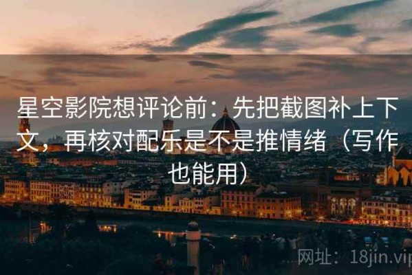 星空影院想评论前：先把截图补上下文，再核对配乐是不是推情绪（写作也能用）