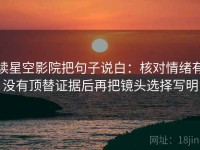 读星空影院把句子说白：核对情绪有没有顶替证据后再把镜头选择写明