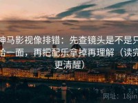 神马影视像排错：先查镜头是不是只给一面，再把配乐拿掉再理解（读完更清醒）
