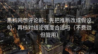 黑料网想评论前：先把推断改成假设句，再核对结论强度合适吗（不费劲但管用）
