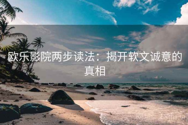 欧乐影院两步读法：揭开软文诚意的真相