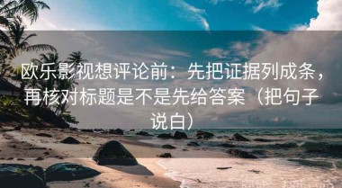 欧乐影视想评论前：先把证据列成条，再核对标题是不是先给答案（把句子说白）