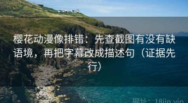 樱花动漫像排错：先查截图有没有缺语境，再把字幕改成描述句（证据先行）
