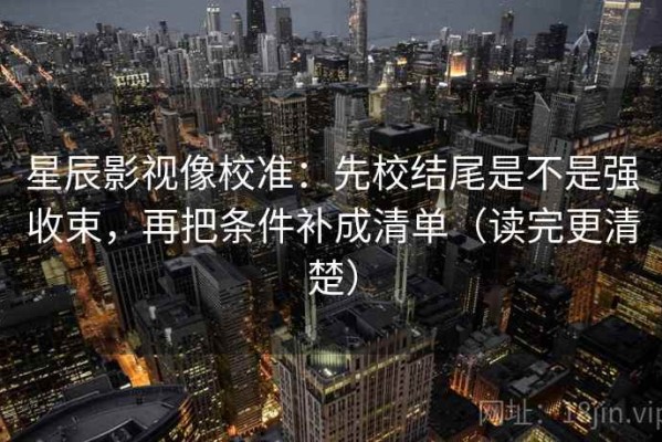 星辰影视像校准：先校结尾是不是强收束，再把条件补成清单（读完更清楚）
