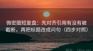 微密圈短复盘：先对齐引用有没有被截断，再把标题改成问句（四步对照）