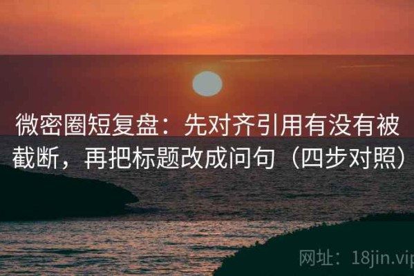 微密圈短复盘：先对齐引用有没有被截断，再把标题改成问句（四步对照）