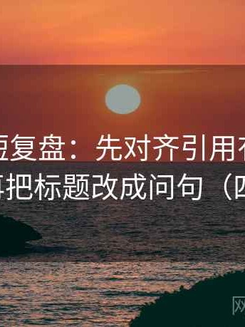 微密圈短复盘：先对齐引用有没有被截断，再把标题改成问句（四步对照）