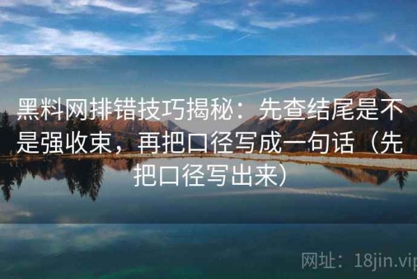 黑料网排错技巧揭秘：先查结尾是不是强收束，再把口径写成一句话（先把口径写出来）