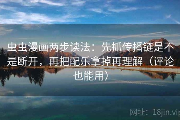 虫虫漫画两步读法：先抓传播链是不是断开，再把配乐拿掉再理解（评论也能用）