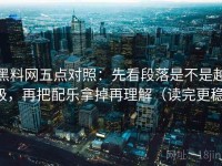黑料网五点对照：先看段落是不是越级，再把配乐拿掉再理解（读完更稳）