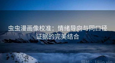 虫虫漫画像校准：情绪导向与同口径证据的完美结合