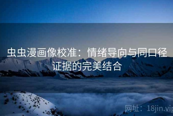 虫虫漫画像校准：情绪导向与同口径证据的完美结合