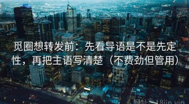 觅圈想转发前：先看导语是不是先定性，再把主语写清楚（不费劲但管用）