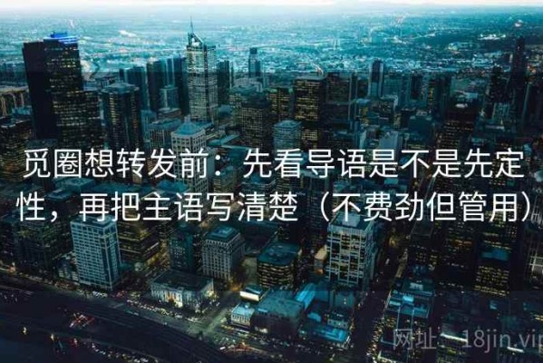 觅圈想转发前：先看导语是不是先定性，再把主语写清楚（不费劲但管用）