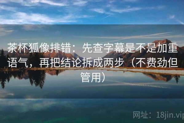 茶杯狐像排错：先查字幕是不是加重语气，再把结论拆成两步（不费劲但管用）