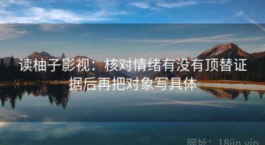 读柚子影视：核对情绪有没有顶替证据后再把对象写具体