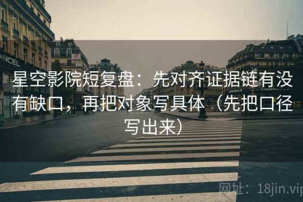星空影院短复盘：先对齐证据链有没有缺口，再把对象写具体（先把口径写出来）