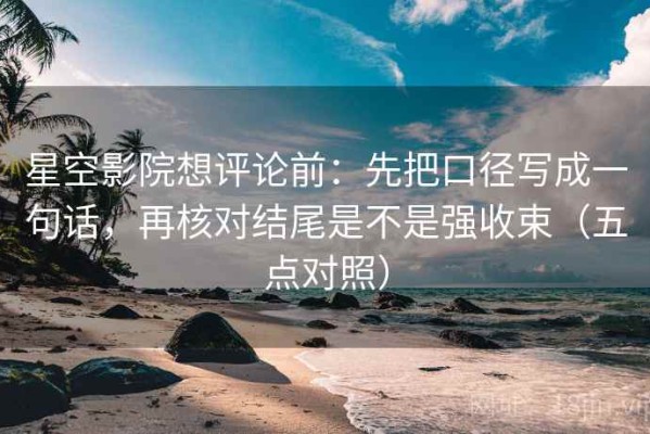 星空影院想评论前：先把口径写成一句话，再核对结尾是不是强收束（五点对照）