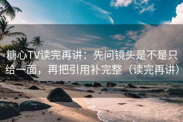糖心TV读完再讲：先问镜头是不是只给一面，再把引用补完整（读完再讲）