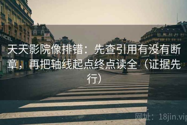 天天影院像排错：先查引用有没有断章，再把轴线起点终点读全（证据先行）