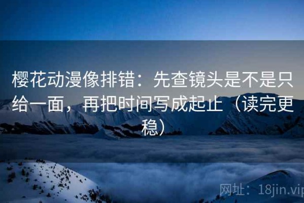 樱花动漫像排错：先查镜头是不是只给一面，再把时间写成起止（读完更稳）