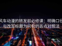 风车动漫的转发前必修课：明确口径与改写标题为问句的五点对照法