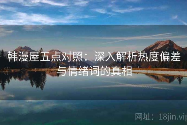 韩漫屋五点对照：深入解析热度偏差与情绪词的真相