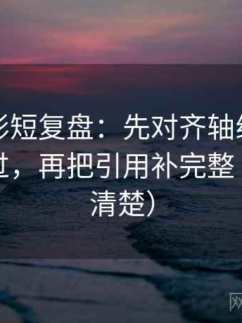 神马电影短复盘：先对齐轴线起点有没有动过，再把引用补完整（读完更清楚）