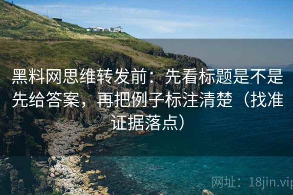 黑料网思维转发前：先看标题是不是先给答案，再把例子标注清楚（找准证据落点）