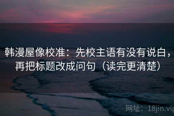 韩漫屋像校准：先校主语有没有说白，再把标题改成问句（读完更清楚）