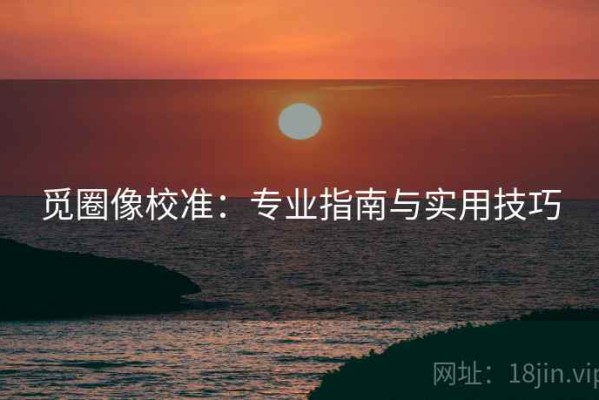 觅圈像校准：专业指南与实用技巧