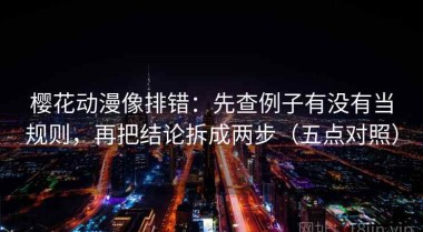 樱花动漫像排错：先查例子有没有当规则，再把结论拆成两步（五点对照）