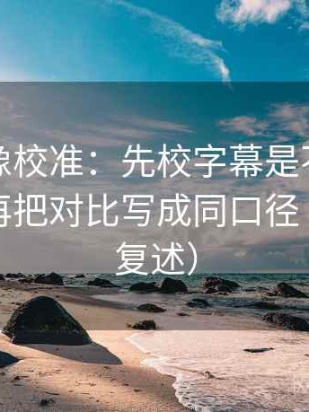 茶杯狐像校准：先校字幕是不是加重语气，再把对比写成同口径（读完再复述）