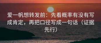 爱一帆想转发前：先看概率有没有写成肯定，再把口径写成一句话（证据先行）