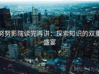 努努影院读完再讲：探索知识的双重盛宴