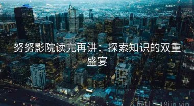 努努影院读完再讲：探索知识的双重盛宴