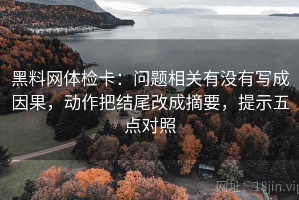 黑料网体检卡：问题相关有没有写成因果，动作把结尾改成摘要，提示五点对照