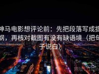 神马电影想评论前：先把段落写成提纲，再核对截图有没有缺语境（把句子说白）